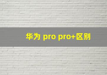 华为 pro pro+区别